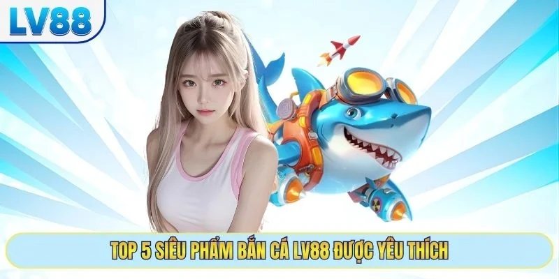 Top 5 siêu phẩm bắn cá LV88 được yêu thích