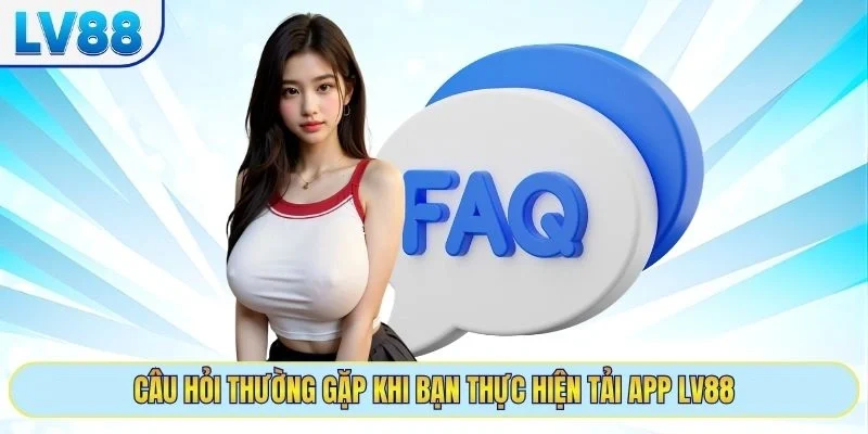 Câu hỏi thường gặp khi bạn thực hiện tải app LV88