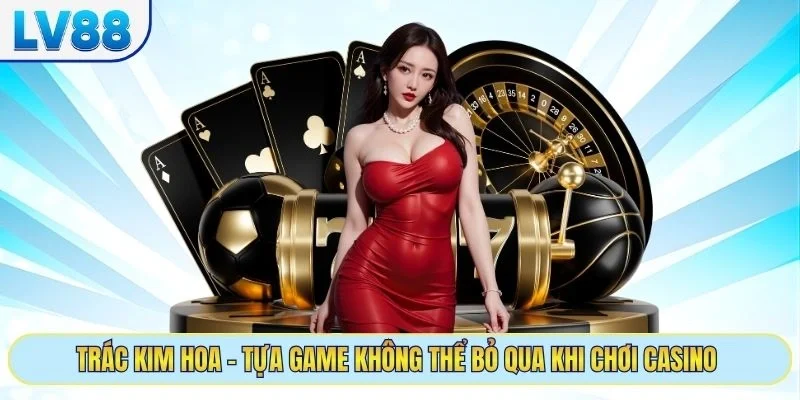 Trác Kim Hoa - Tựa game không thể bỏ qua khi chơi casino